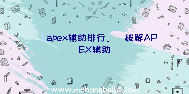 「apex辅助排行」|破解APEX辅助